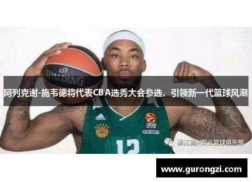 阿列克谢-施韦德将代表CBA选秀大会参选，引领新一代篮球风潮